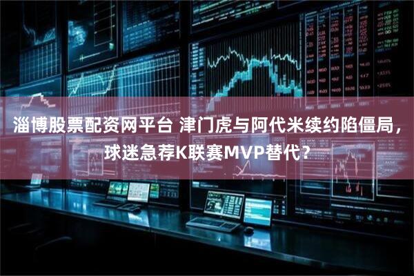 淄博股票配资网平台 津门虎与阿代米续约陷僵局，球迷急荐K联赛MVP替代？
