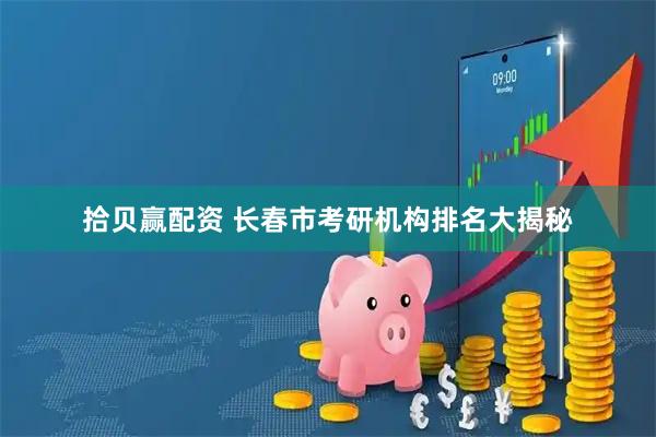 拾贝赢配资 长春市考研机构排名大揭秘