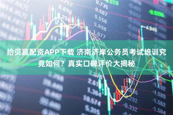 拾贝赢配资APP下载 济南济岸公务员考试培训究竟如何？真实口碑评价大揭秘