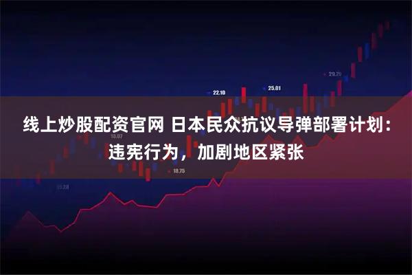 线上炒股配资官网 日本民众抗议导弹部署计划：违宪行为，加剧地区紧张