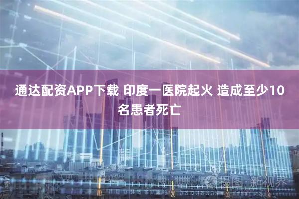 通达配资APP下载 印度一医院起火 造成至少10名患者死亡