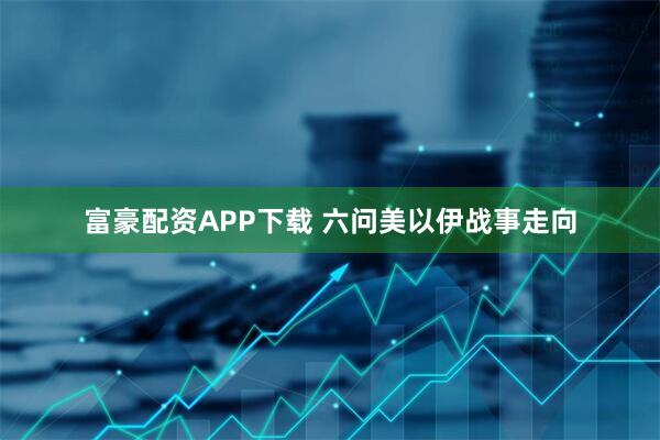 富豪配资APP下载 六问美以伊战事走向