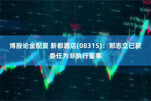博股论金配资 新都酒店(08315)：郭志立已获委任为非执行董事