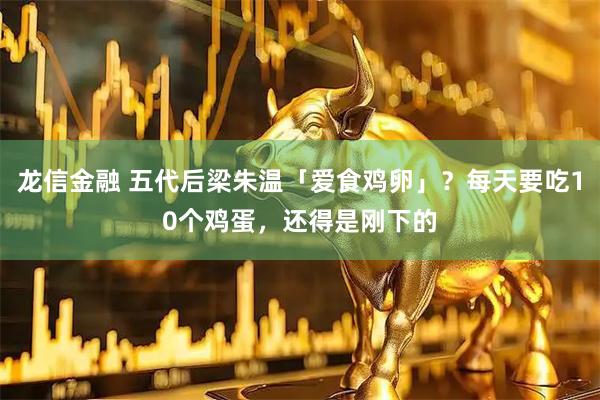 龙信金融 五代后梁朱温「爱食鸡卵」？每天要吃10个鸡蛋，还得是刚下的