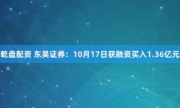 乾盘配资 东吴证券：10月17日获融资买入1.36亿元