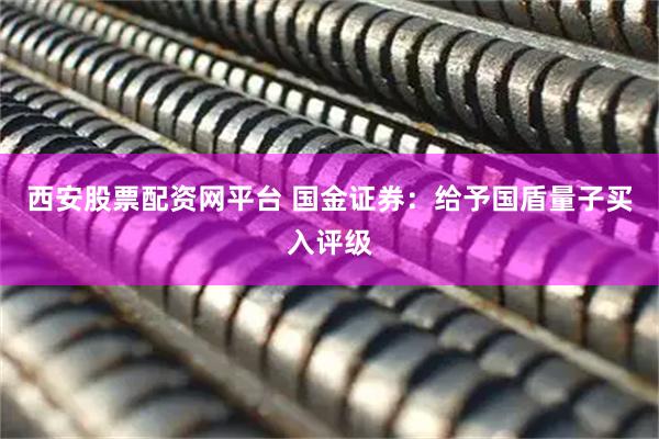 西安股票配资网平台 国金证券：给予国盾量子买入评级