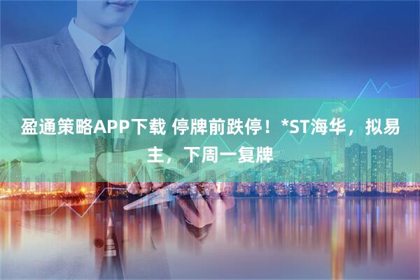 盈通策略APP下载 停牌前跌停！*ST海华，拟易主，下周一复牌