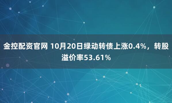 金控配资官网 10月20日绿动转债上涨0.4%，转股溢价率53.61%