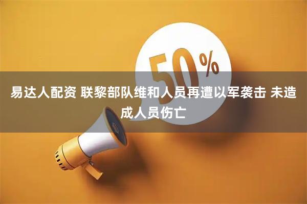 易达人配资 联黎部队维和人员再遭以军袭击 未造成人员伤亡