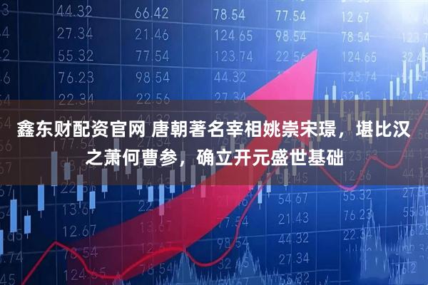 鑫东财配资官网 唐朝著名宰相姚崇宋璟，堪比汉之萧何曹参，确立开元盛世基础