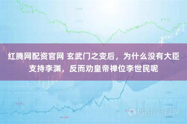 红腾网配资官网 玄武门之变后，为什么没有大臣支持李渊，反而劝皇帝禅位李世民呢