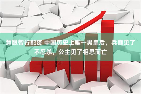 慧眼智行配资 中国历史上唯一男皇后，兵匪见了不忍杀，公主见了相思而亡