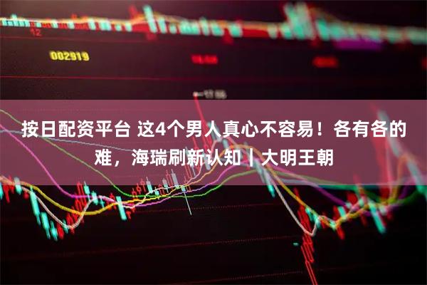 按日配资平台 这4个男人真心不容易！各有各的难，海瑞刷新认知｜大明王朝