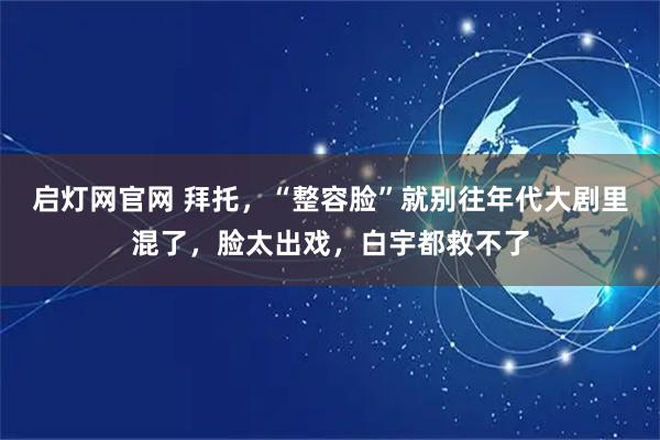 启灯网官网 拜托，“整容脸”就别往年代大剧里混了，脸太出戏，白宇都救不了