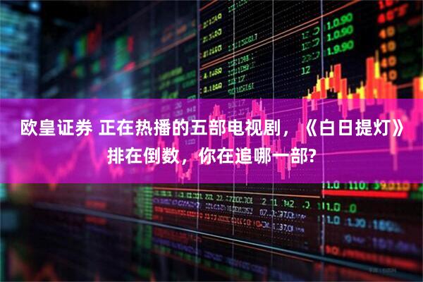 欧皇证券 正在热播的五部电视剧，《白日提灯》排在倒数，你在追哪一部?