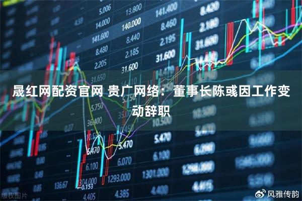 晟红网配资官网 贵广网络：董事长陈彧因工作变动辞职
