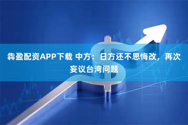 犇盈配资APP下载 中方：日方还不思悔改，再次妄议台湾问题