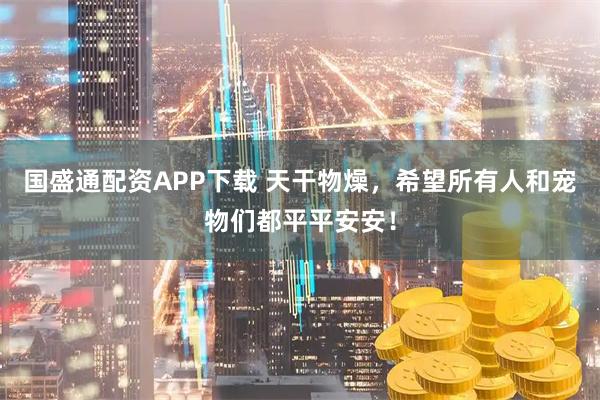国盛通配资APP下载 天干物燥，希望所有人和宠物们都平平安安！