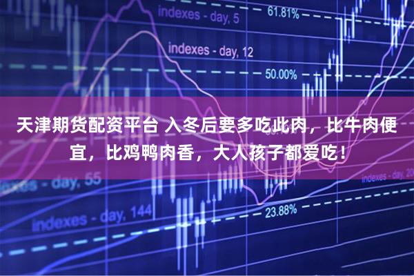 天津期货配资平台 入冬后要多吃此肉，比牛肉便宜，比鸡鸭肉香，大人孩子都爱吃！