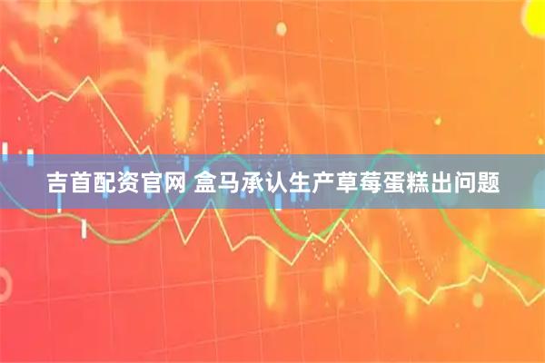 吉首配资官网 盒马承认生产草莓蛋糕出问题