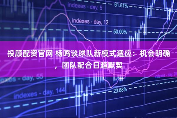 投顾配资官网 杨鸣谈球队新模式适应：机会明确，团队配合日趋默契