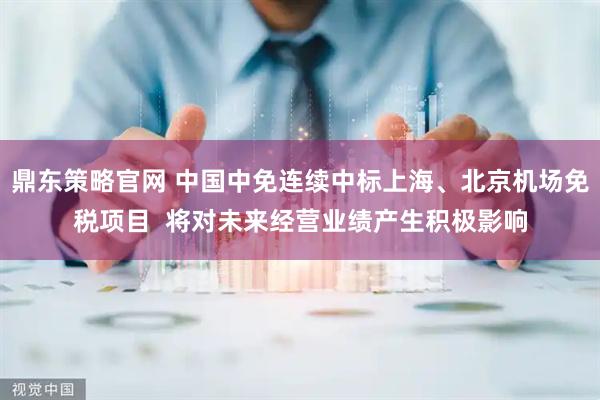 鼎东策略官网 中国中免连续中标上海、北京机场免税项目  将对未来经营业绩产生积极影响