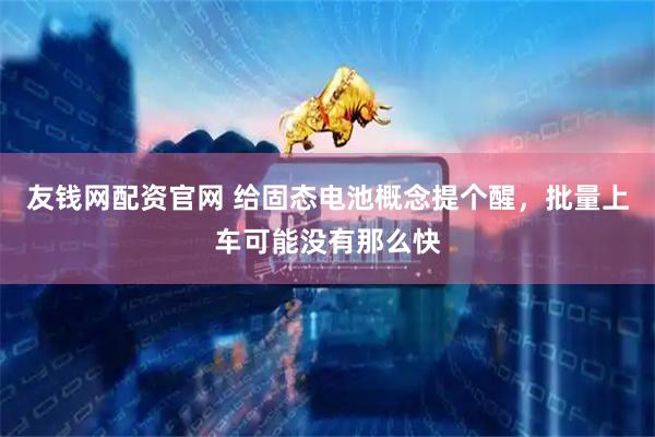 友钱网配资官网 给固态电池概念提个醒，批量上车可能没有那么快