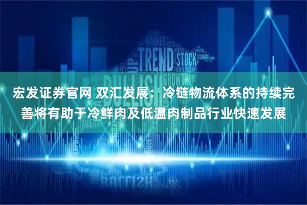宏发证券官网 双汇发展：冷链物流体系的持续完善将有助于冷鲜肉及低温肉制品行业快速发展
