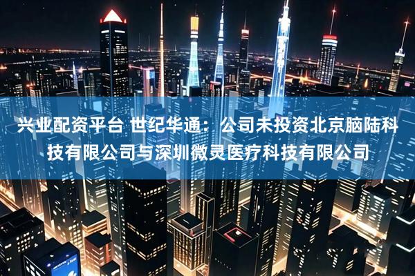 兴业配资平台 世纪华通：公司未投资北京脑陆科技有限公司与深圳微灵医疗科技有限公司