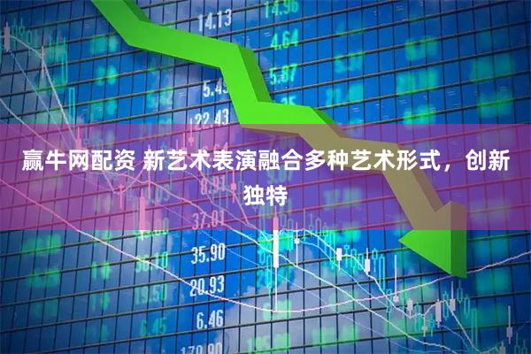 赢牛网配资 新艺术表演融合多种艺术形式，创新独特