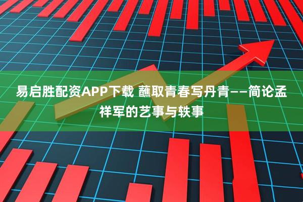 易启胜配资APP下载 蘸取青春写丹青——简论孟祥军的艺事与轶事