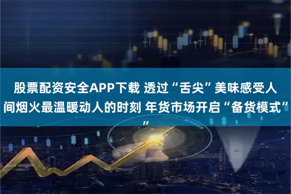 股票配资安全APP下载 透过“舌尖”美味感受人间烟火最温暖动人的时刻 年货市场开启“备货模式”