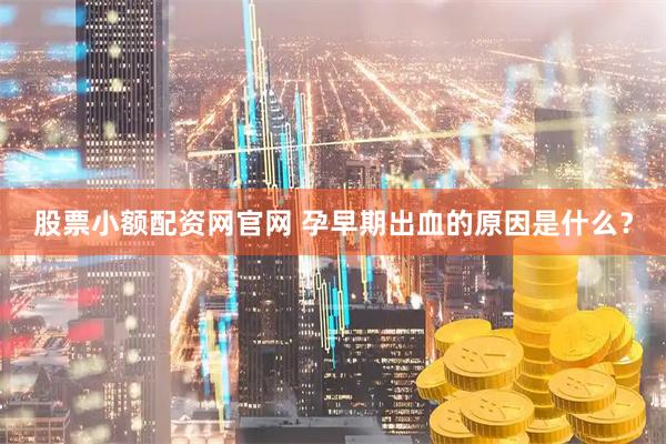 股票小额配资网官网 孕早期出血的原因是什么？