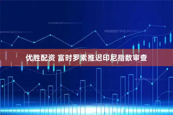 优胜配资 富时罗素推迟印尼指数审查