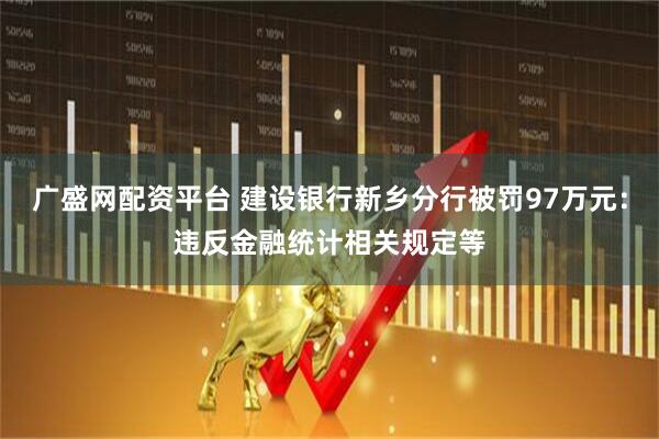 广盛网配资平台 建设银行新乡分行被罚97万元：违反金融统计相关规定等