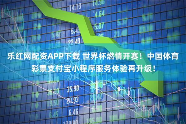 乐红网配资APP下载 世界杯燃情开赛！中国体育彩票支付宝小程序服务体验再升级！