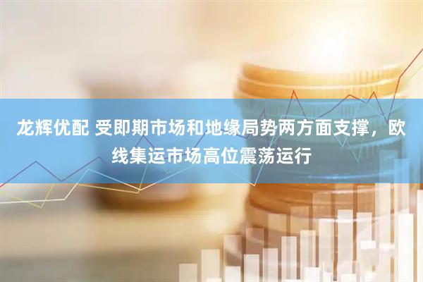 龙辉优配 受即期市场和地缘局势两方面支撑，欧线集运市场高位震荡运行