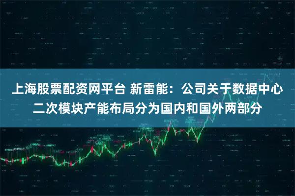 上海股票配资网平台 新雷能：公司关于数据中心二次模块产能布局分为国内和国外两部分