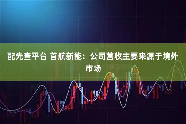 配先查平台 首航新能：公司营收主要来源于境外市场