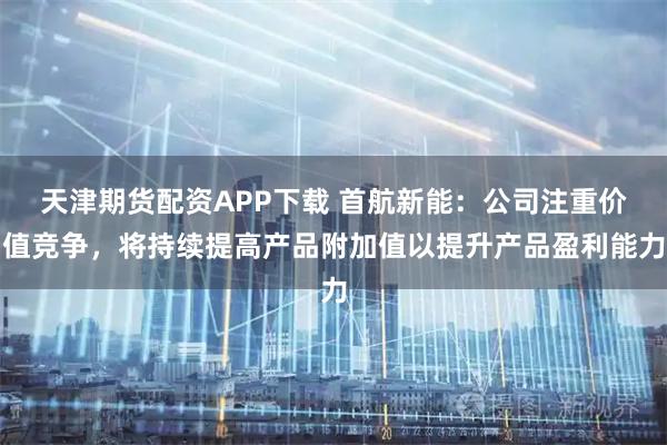 天津期货配资APP下载 首航新能：公司注重价值竞争，将持续提高产品附加值以提升产品盈利能力